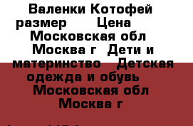 Валенки Котофей, размер 22 › Цена ­ 500 - Московская обл., Москва г. Дети и материнство » Детская одежда и обувь   . Московская обл.,Москва г.